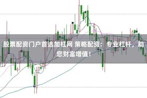 股票配资门户首选加杠网 策略配资:专业杠杆,助您财富增值!