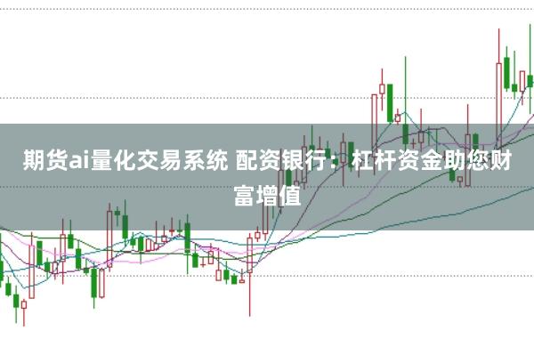 期货ai量化交易系统 配资银行:杠杆资金助您财富增值