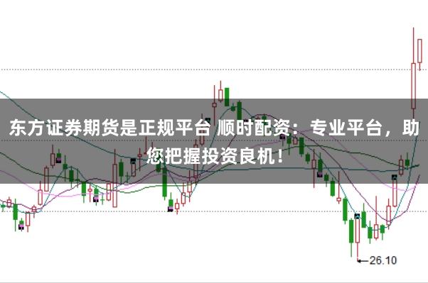 东方证券期货是正规平台 顺时配资:专业平台,助您把握投资良机!
