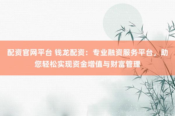 配资官网平台 钱龙配资:专业融资服务平台,助您轻松实现资金增值与财富管理