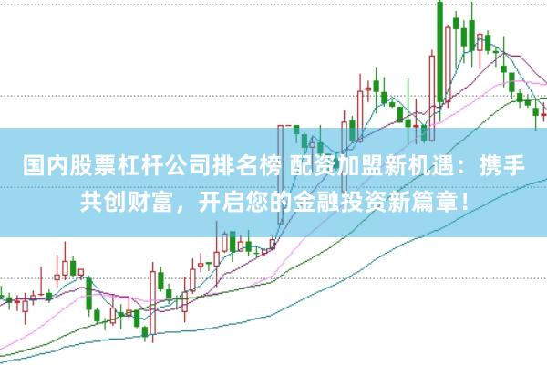 国内股票杠杆公司排名榜 配资加盟新机遇:携手共创财富,开启您的金融投资新篇章!