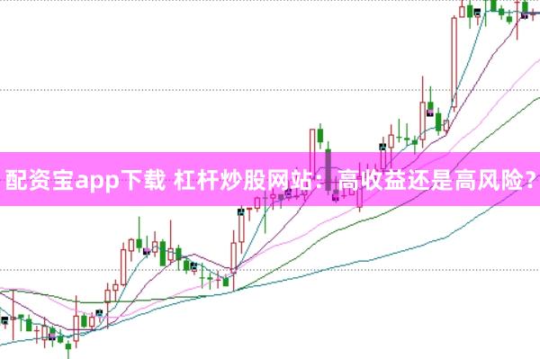 配资宝app下载 杠杆炒股网站:高收益还是高风险?