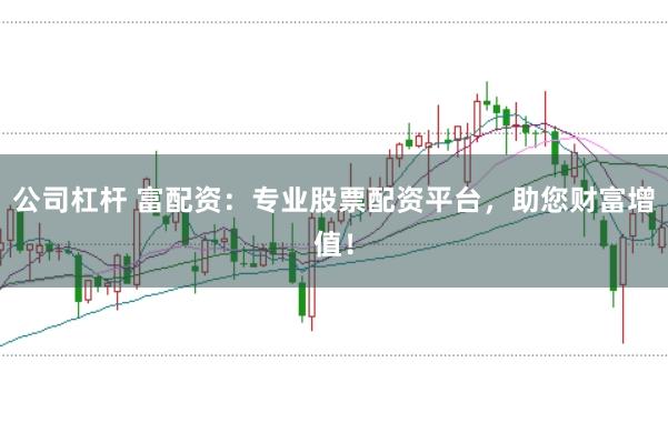 公司杠杆 富配资:专业股票配资平台,助您财富增值!