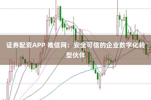 证券配资APP 唯信网：安全可信的企业数字化转型伙伴