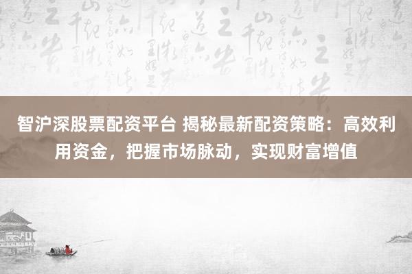 智沪深股票配资平台 揭秘最新配资策略：高效利用资金，把握市场脉动，实现财富增值