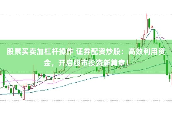 股票买卖加杠杆操作 证券配资炒股：高效利用资金，开启股市投资新篇章！