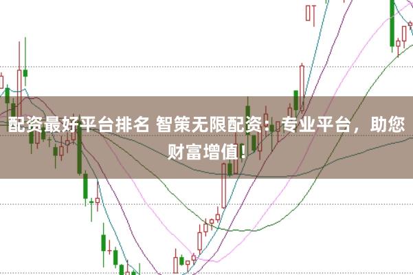 配资最好平台排名 智策无限配资：专业平台，助您财富增值！