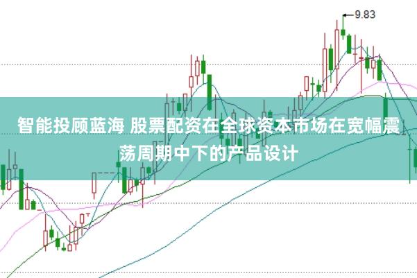 智能投顾蓝海 股票配资在全球资本市场在宽幅震荡周期中下的产品设计