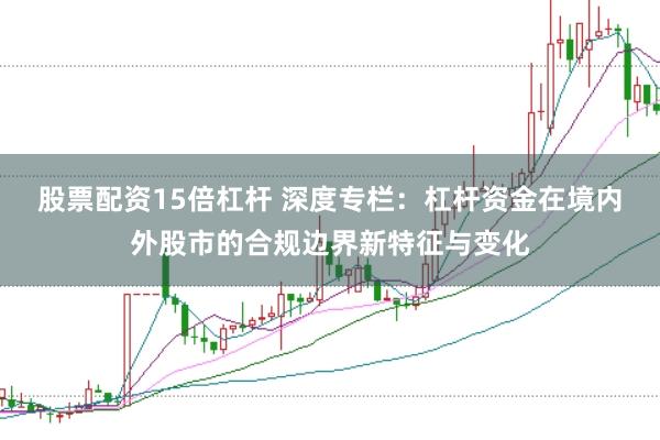 股票配资15倍杠杆 深度专栏：杠杆资金在境内外股市的合规边界新特征与变化
