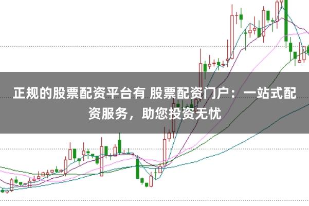 正规的股票配资平台有 股票配资门户：一站式配资服务，助您投资无忧