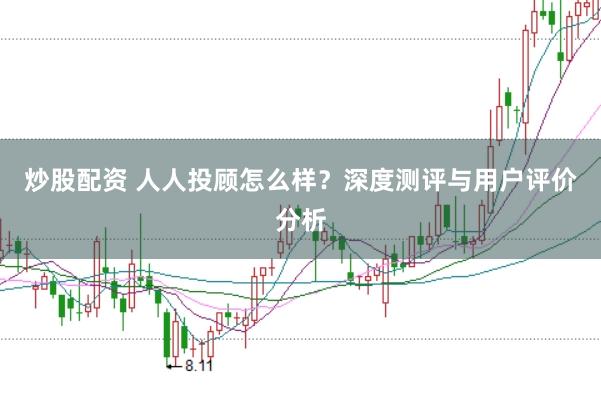 炒股配资 人人投顾怎么样?深度测评与用户评价分析