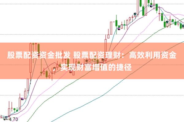 股票配资资金批发 股票配资理财：高效利用资金，实现财富增值的捷径
