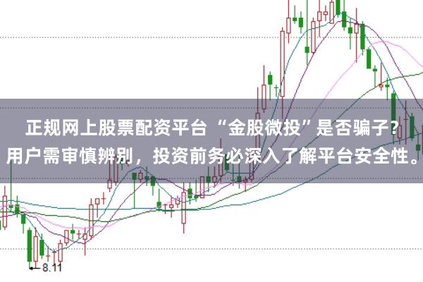正规网上股票配资平台 “金股微投”是否骗子？用户需审慎辨别，投资前务必深入了解平台安全性。
