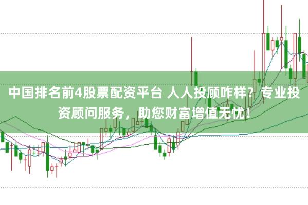 中国排名前4股票配资平台 人人投顾咋样？专业投资顾问服务，助您财富增值无忧！